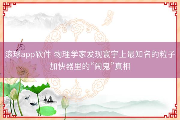 滚球app软件 物理学家发现寰宇上最知名的粒子加快器里的“闹鬼”真相