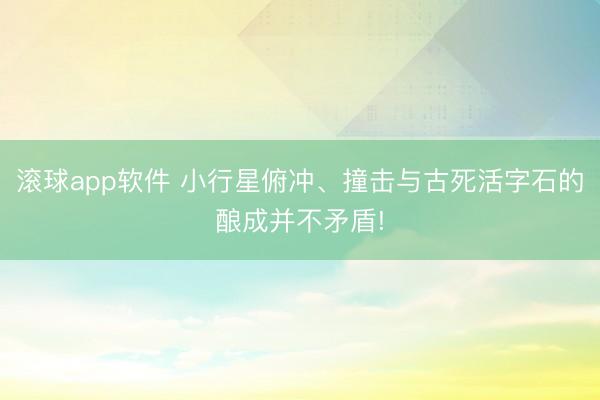 滚球app软件 小行星俯冲、撞击与古死活字石的酿成并不矛盾!