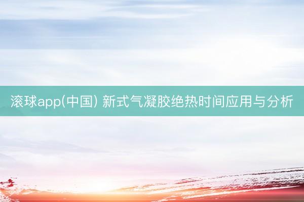 滚球app(中国) 新式气凝胶绝热时间应用与分析