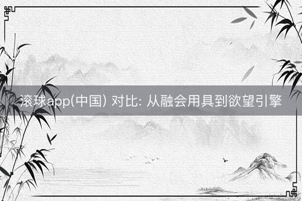 滚球app(中国) 对比: 从融会用具到欲望引擎