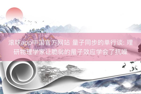 滚球app中国官方网站 量子同步的单行谈: 理研物理学家让脆弱的量子效应学会了抗噪