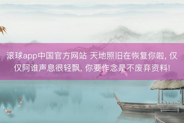 滚球app中国官方网站 天地照旧在恢复你啦， 仅仅阿谁声息很轻飘， 你要作念是不废弃资料!