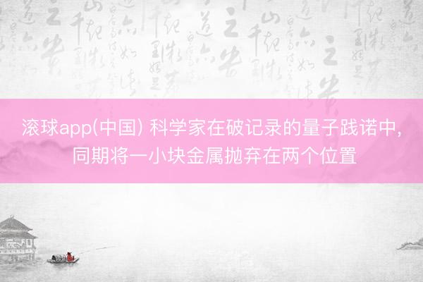 滚球app(中国) 科学家在破记录的量子践诺中， 同期将一小块金属抛弃在两个位置