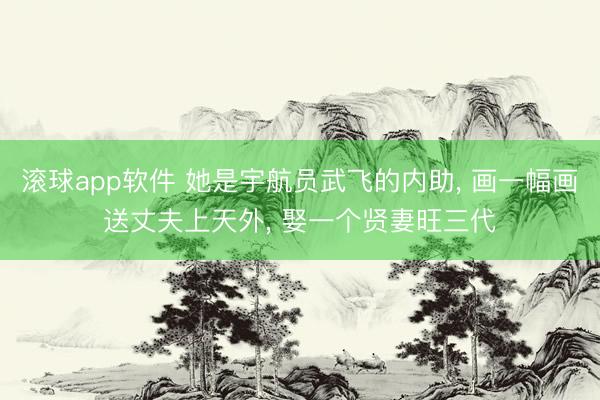 滚球app软件 她是宇航员武飞的内助， 画一幅画送丈夫上天外， 娶一个贤妻旺三代