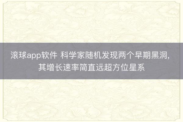 滚球app软件 科学家随机发现两个早期黑洞， 其增长速率简直远超方位星系