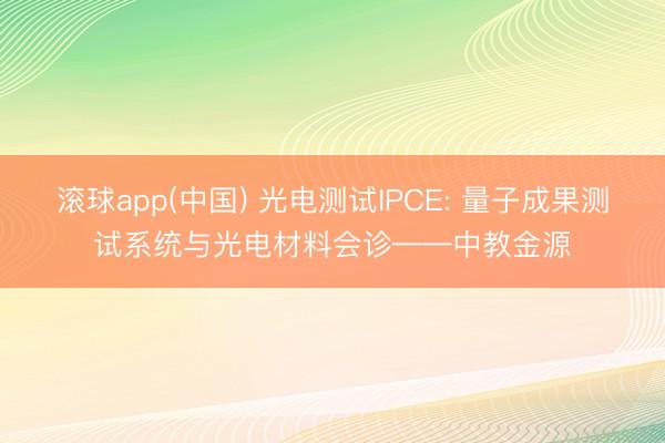 滚球app(中国) 光电测试IPCE: 量子成果测试系统与光电材料会诊——中教金源