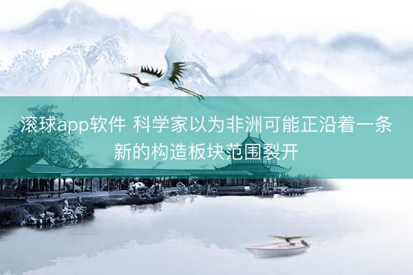 滚球app软件 科学家以为非洲可能正沿着一条新的构造板块范围裂开