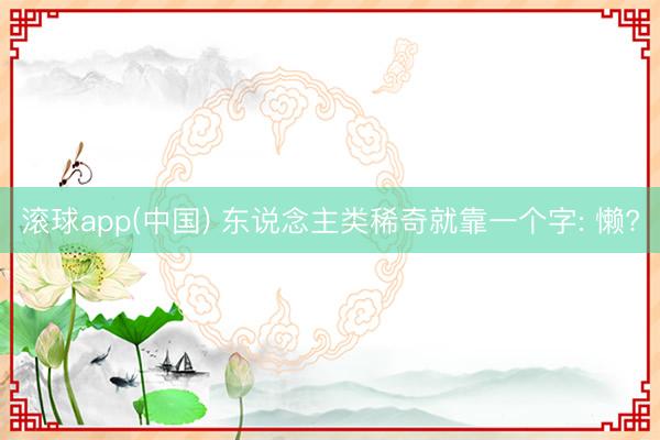 滚球app(中国) 东说念主类稀奇就靠一个字: 懒?