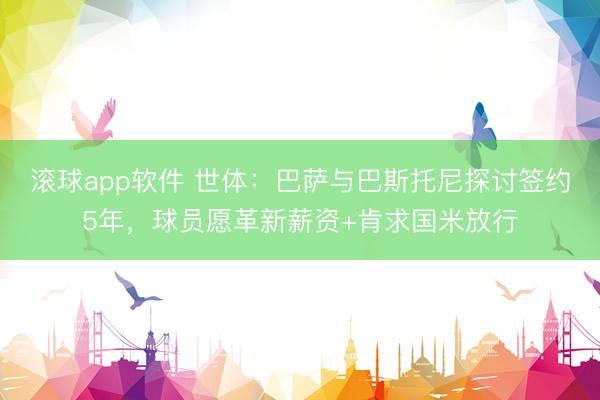 滚球app软件 世体：巴萨与巴斯托尼探讨签约5年，球员愿革新薪资+肯求国米放行