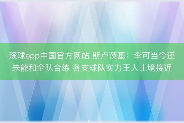 滚球app中国官方网站 斯卢茨基：李可当今还未能和全队合练 各支球队实力王人止境接近
