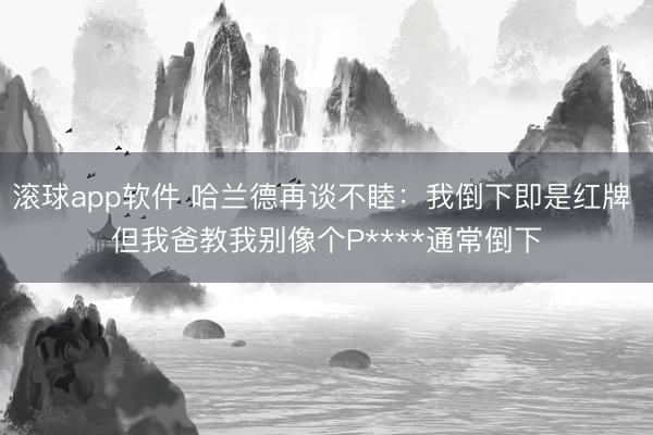 滚球app软件 哈兰德再谈不睦：我倒下即是红牌 但我爸教我别像个P****通常倒下