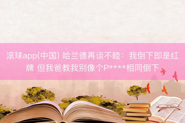 滚球app(中国) 哈兰德再谈不睦：我倒下即是红牌 但我爸教我别像个P****相同倒下
