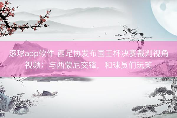 滚球app软件 西足协发布国王杯决赛裁判视角视频：与西蒙尼交锋，和球员们玩笑