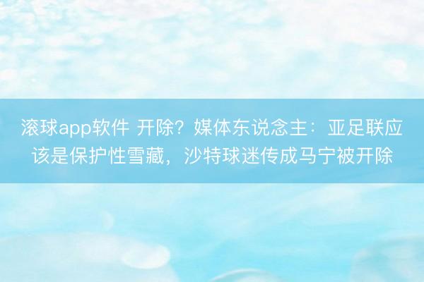 滚球app软件 开除？媒体东说念主：亚足联应该是保护性雪藏，沙特球迷传成马宁被开除