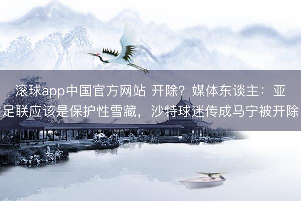 滚球app中国官方网站 开除？媒体东谈主：亚足联应该是保护性雪藏，沙特球迷传成马宁被开除