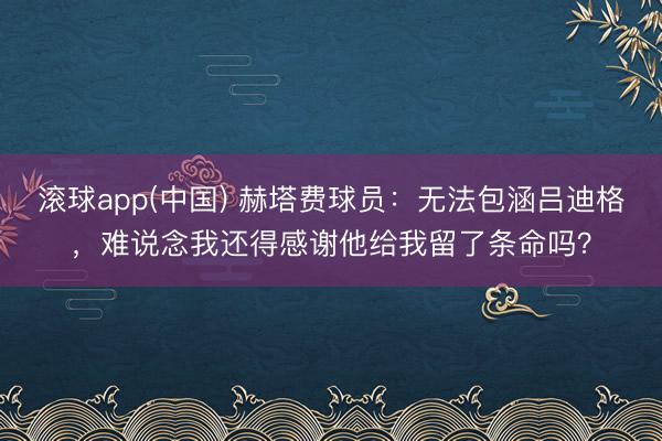 滚球app(中国) 赫塔费球员：无法包涵吕迪格，难说念我还得感谢他给我留了条命吗？