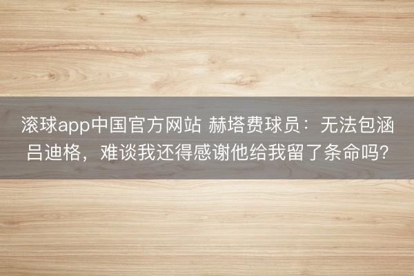 滚球app中国官方网站 赫塔费球员：无法包涵吕迪格，难谈我还得感谢他给我留了条命吗？