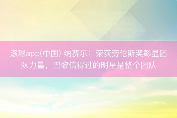 滚球app(中国) 纳赛尔：荣获劳伦斯奖彰显团队力量，巴黎信得过的明星是整个团队