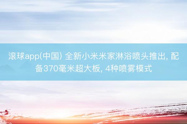 滚球app(中国) 全新小米米家淋浴喷头推出， 配备370毫米超大板， 4种喷雾模式