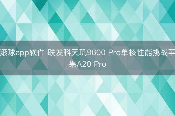 滚球app软件 联发科天玑9600 Pro单核性能挑战苹果A20 Pro