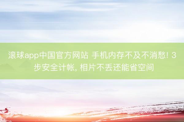 滚球app中国官方网站 手机内存不及不消愁! 3 步安全计帐， 相片不丢还能省空间