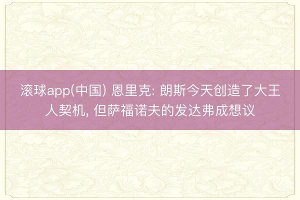 滚球app(中国) 恩里克: 朗斯今天创造了大王人契机， 但萨福诺夫的发达弗成想议