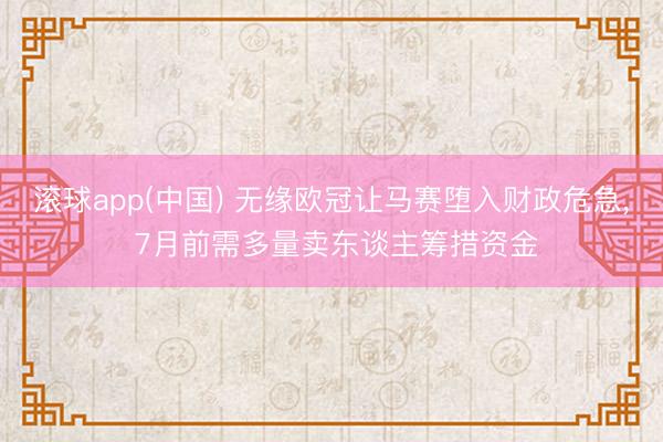 滚球app(中国) 无缘欧冠让马赛堕入财政危急， 7月前需多量卖东谈主筹措资金
