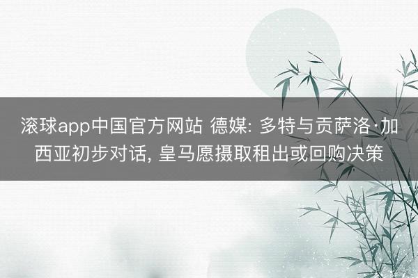 滚球app中国官方网站 德媒: 多特与贡萨洛·加西亚初步对话， 皇马愿摄取租出或回购决策
