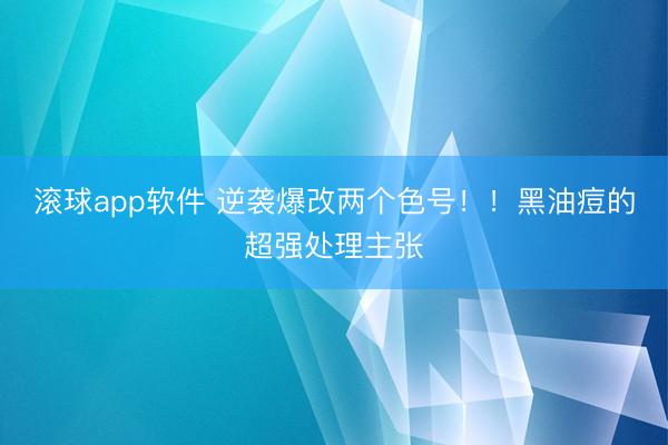 滚球app软件 逆袭爆改两个色号！！黑油痘的超强处理主张