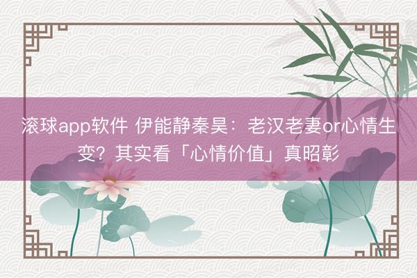 滚球app软件 伊能静秦昊：老汉老妻or心情生变？其实看「心情价值」真昭彰