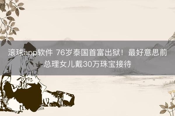 滚球app软件 76岁泰国首富出狱！最好意思前总理女儿戴30万珠宝接待