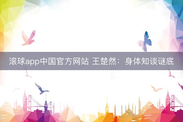滚球app中国官方网站 王楚然：身体知谈谜底