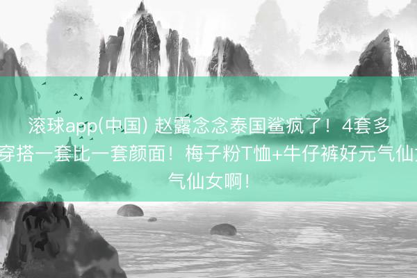滚球app(中国) 赵露念念泰国鲨疯了！4套多巴胺穿搭一套比一套颜面！梅子粉T恤+牛仔裤好元气仙女啊！