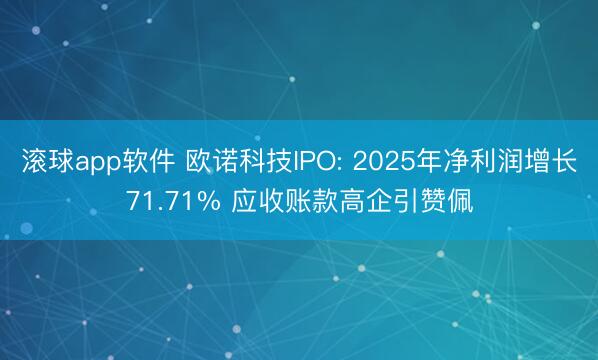 滚球app软件 欧诺科技IPO: 2025年净利润增长71.71% 应收账款高企引赞佩