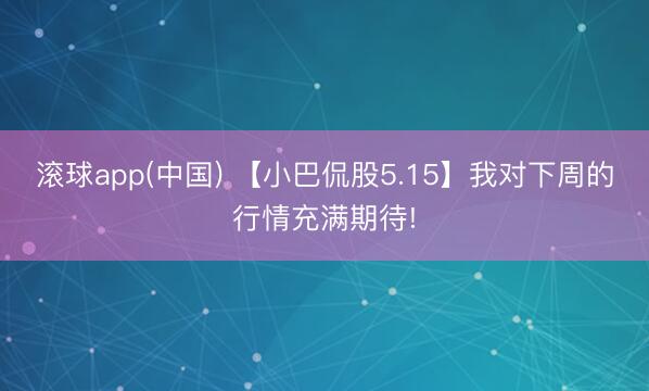 滚球app(中国) 【小巴侃股5.15】我对下周的行情充满期待!