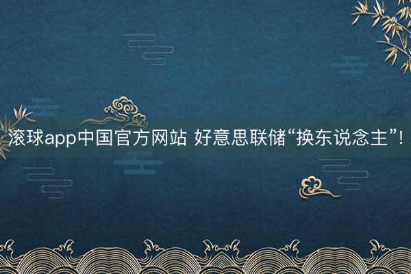 滚球app中国官方网站 好意思联储“换东说念主”!