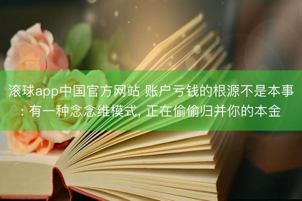 滚球app中国官方网站 账户亏钱的根源不是本事: 有一种念念维模式， 正在偷偷归并你的本金