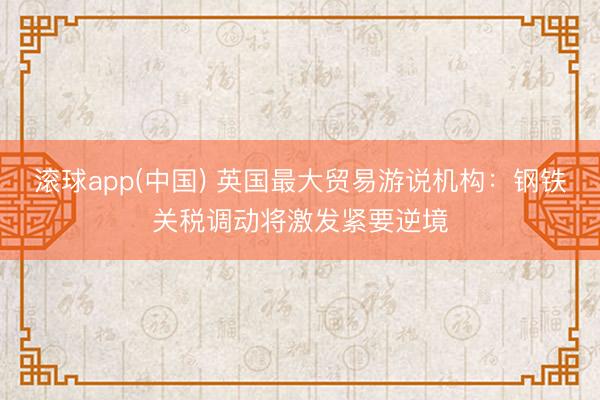 滚球app(中国) 英国最大贸易游说机构：钢铁关税调动将激发紧要逆境