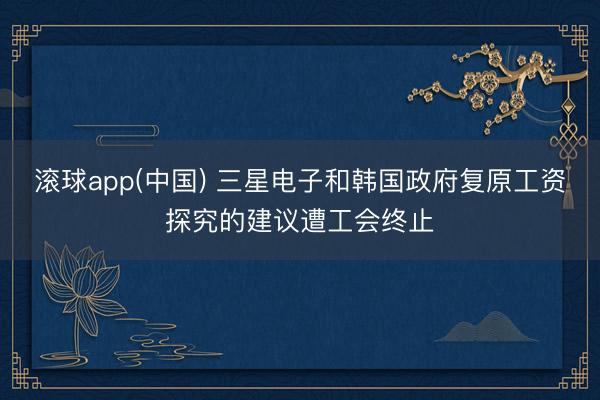 滚球app(中国) 三星电子和韩国政府复原工资探究的建议遭工会终止