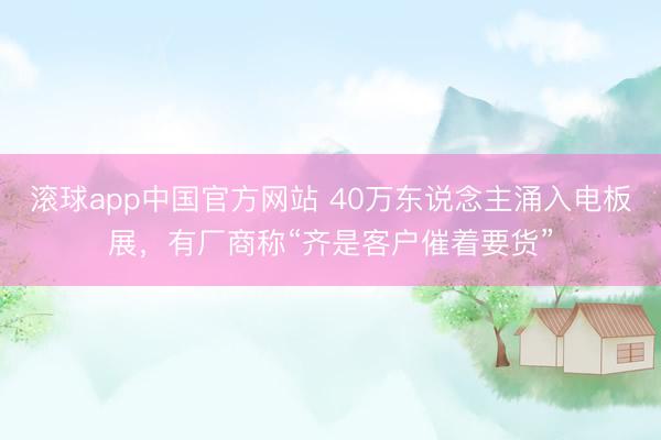 滚球app中国官方网站 40万东说念主涌入电板展，有厂商称“齐是客户催着要货”