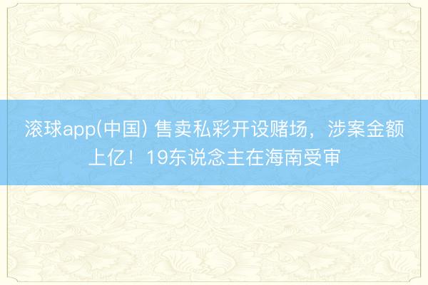 滚球app(中国) 售卖私彩开设赌场，涉案金额上亿！19东说念主在海南受审