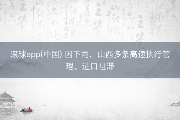 滚球app(中国) 因下雨，山西多条高速执行管理、进口阻滞