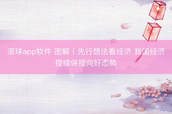 滚球app软件 图解丨先行想法看经济 我国经济捏续保捏向好态势