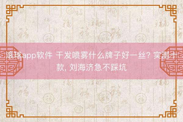 滚球app软件 干发喷雾什么牌子好一丝? 实测十款， 刘海济急不踩坑