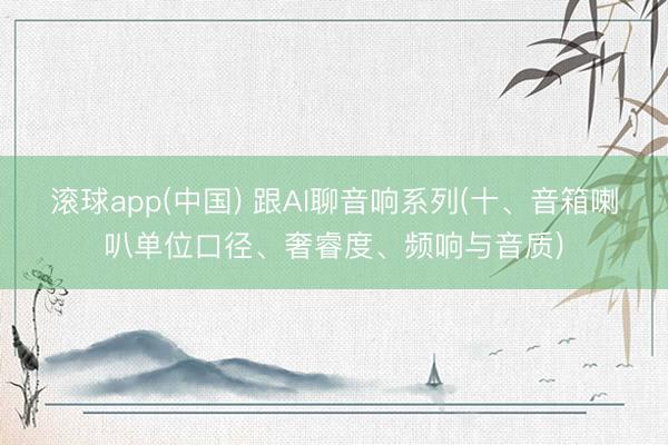 滚球app(中国) 跟AI聊音响系列(十、音箱喇叭单位口径、奢睿度、频响与音质)