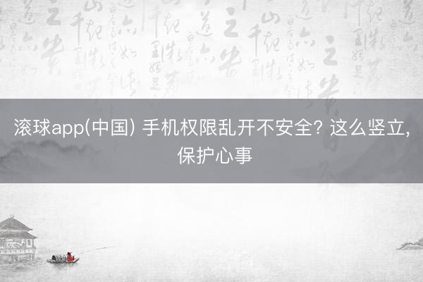 滚球app(中国) 手机权限乱开不安全? 这么竖立， 保护心事