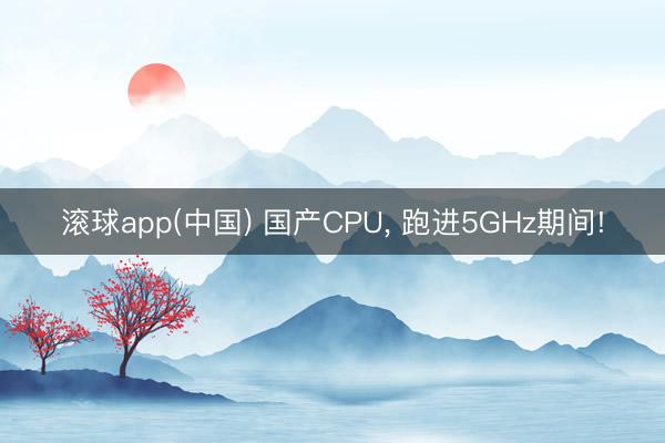滚球app(中国) 国产CPU， 跑进5GHz期间!