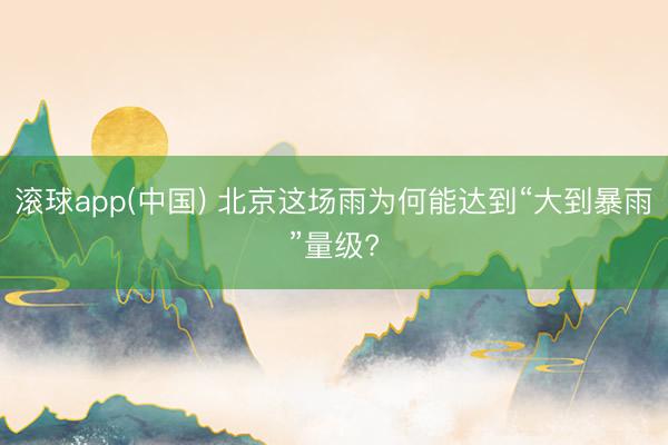 滚球app(中国) 北京这场雨为何能达到“大到暴雨”量级?