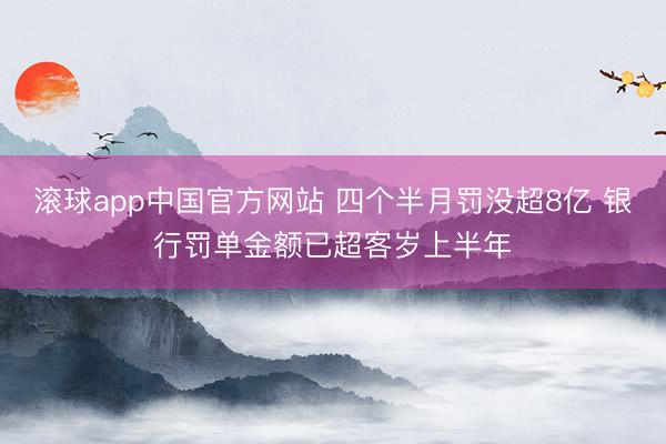 滚球app中国官方网站 四个半月罚没超8亿 银行罚单金额已超客岁上半年