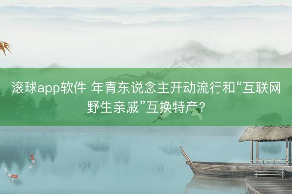 滚球app软件 年青东说念主开动流行和“互联网野生亲戚”互换特产?